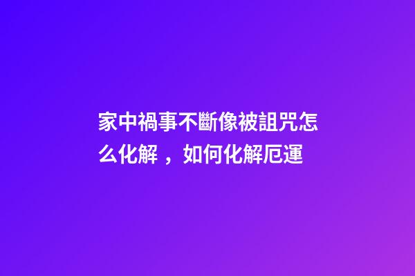 家中禍事不斷像被詛咒怎么化解，如何化解厄運